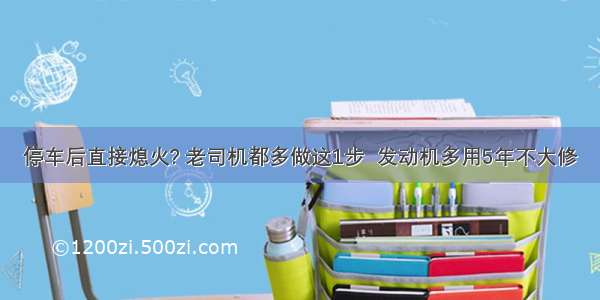 停车后直接熄火? 老司机都多做这1步  发动机多用5年不大修