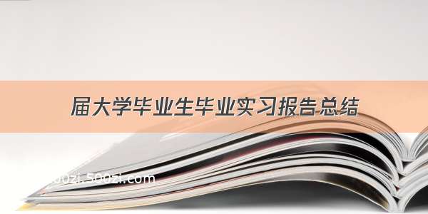 届大学毕业生毕业实习报告总结