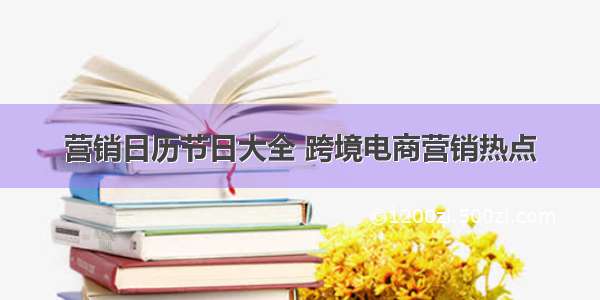 营销日历节日大全 跨境电商营销热点