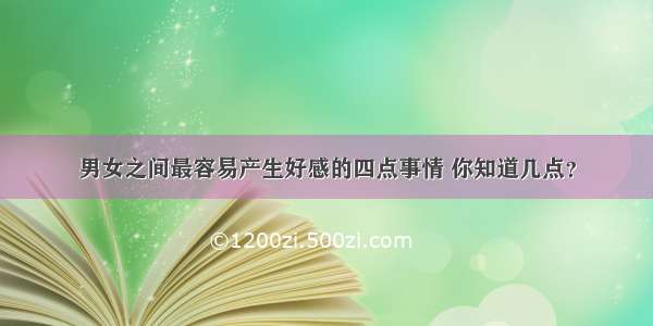 男女之间最容易产生好感的四点事情 你知道几点？