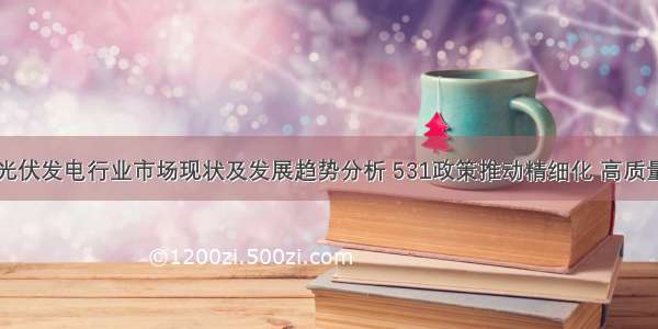 中国光伏发电行业市场现状及发展趋势分析 531政策推动精细化 高质量转变