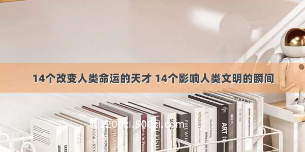 14个改变人类命运的天才 14个影响人类文明的瞬间