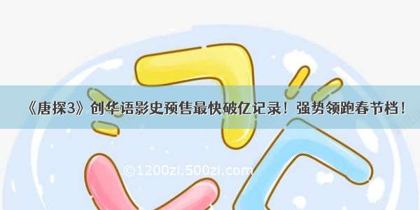 《唐探3》创华语影史预售最快破亿记录！强势领跑春节档！