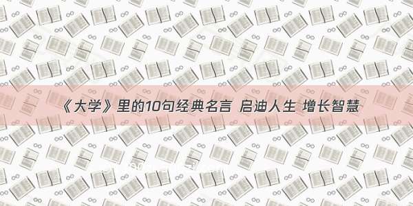 《大学》里的10句经典名言 启迪人生 增长智慧