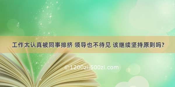 工作太认真被同事排挤 领导也不待见 该继续坚持原则吗?