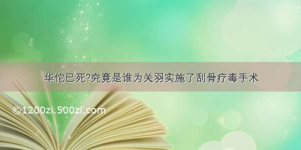 华佗已死?究竟是谁为关羽实施了刮骨疗毒手术