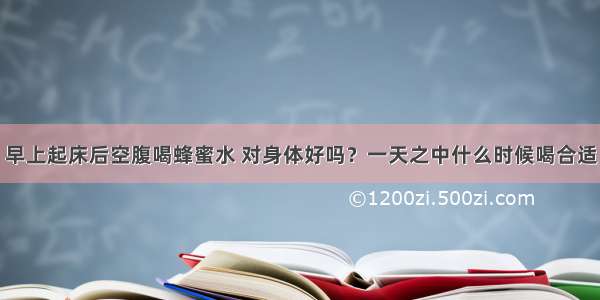 早上起床后空腹喝蜂蜜水 对身体好吗？一天之中什么时候喝合适