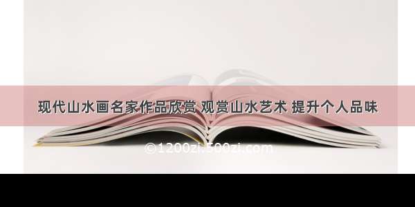 现代山水画名家作品欣赏 观赏山水艺术 提升个人品味