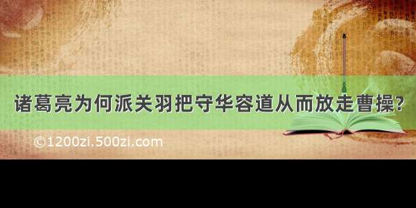 诸葛亮为何派关羽把守华容道从而放走曹操?