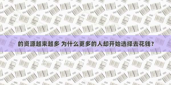 的资源越来越多 为什么更多的人却开始选择去花钱？