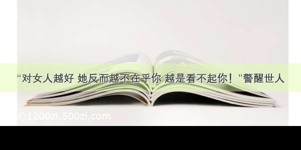 “对女人越好 她反而越不在乎你 越是看不起你！”警醒世人