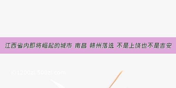 江西省内即将崛起的城市 南昌 赣州落选 不是上饶也不是吉安