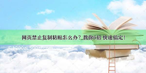 网页禁止复制粘贴怎么办？教你6招 快速搞定！