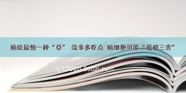 癌症最怕一种“草”  没事多吃点  癌细胞可能“退避三舍”