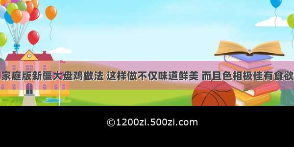 家庭版新疆大盘鸡做法 这样做不仅味道鲜美 而且色相极佳有食欲