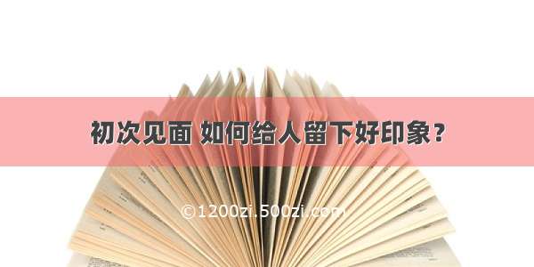 初次见面 如何给人留下好印象？