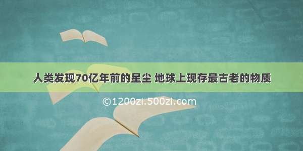 人类发现70亿年前的星尘 地球上现存最古老的物质