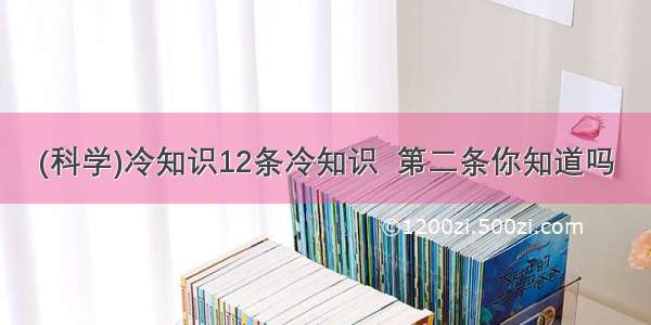 (科学)冷知识12条冷知识  第二条你知道吗