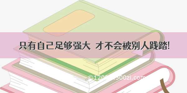 只有自己足够强大  才不会被别人践踏!