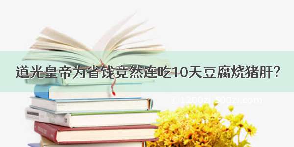 道光皇帝为省钱竟然连吃10天豆腐烧猪肝?