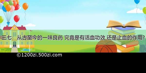 三七：从古至今的一味良药 究竟是有活血功效 还是止血的作用？