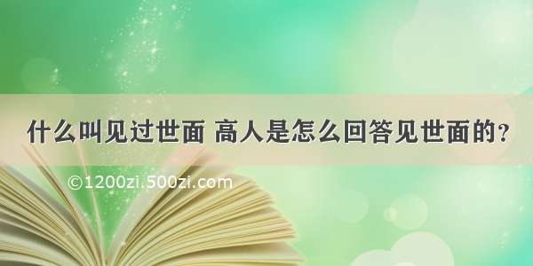 什么叫见过世面 高人是怎么回答见世面的？