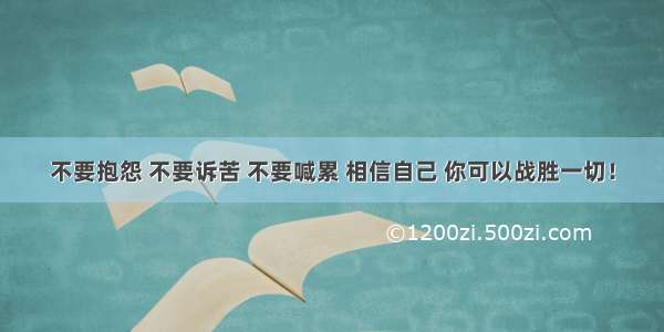 不要抱怨 不要诉苦 不要喊累 相信自己 你可以战胜一切！