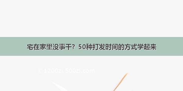 宅在家里没事干？50种打发时间的方式学起来