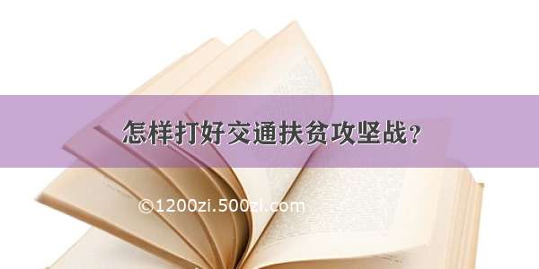 怎样打好交通扶贫攻坚战？