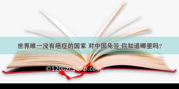 世界唯一没有癌症的国家 对中国免签 你知道哪里吗？