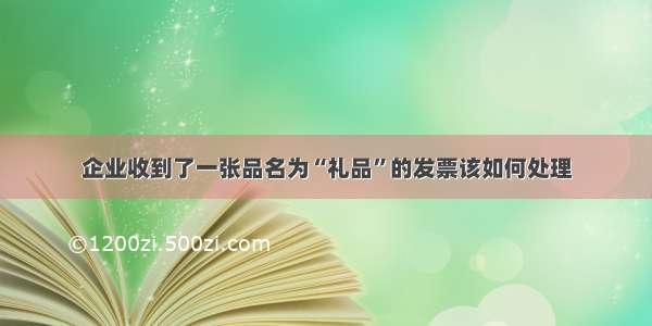 企业收到了一张品名为“礼品”的发票该如何处理