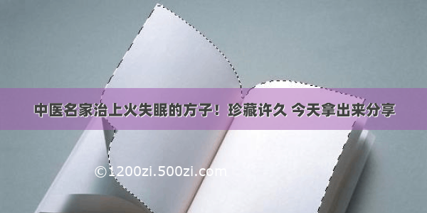 中医名家治上火失眠的方子！珍藏许久 今天拿出来分享