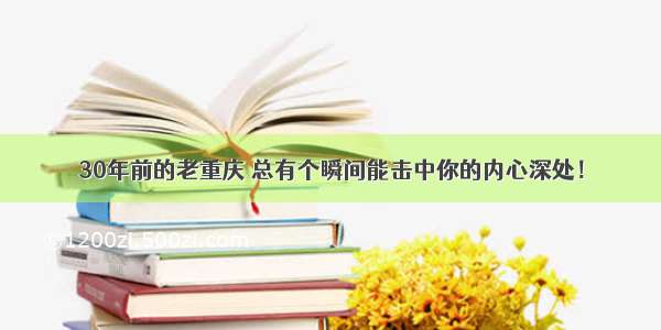 30年前的老重庆 总有个瞬间能击中你的内心深处！