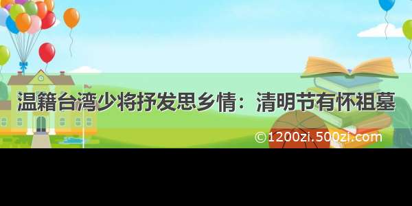 温籍台湾少将抒发思乡情：清明节有怀祖墓