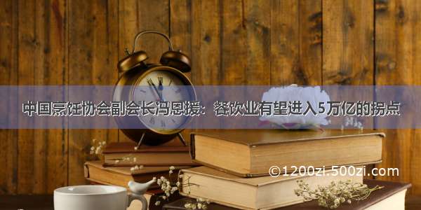 中国烹饪协会副会长冯恩援：餐饮业有望进入5万亿的拐点