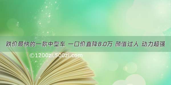 跌价最快的一款中型车 一口价直降8.0万 颜值过人 动力超强