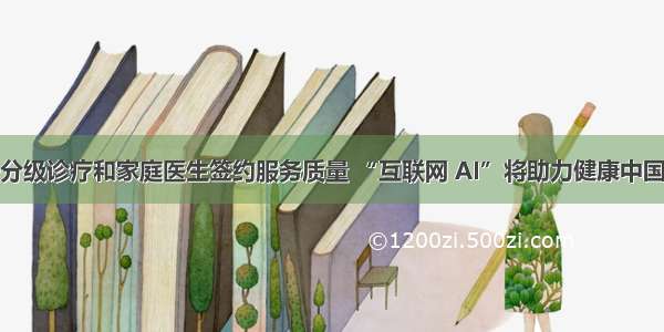 提升分级诊疗和家庭医生签约服务质量 “互联网 AI”将助力健康中国战略