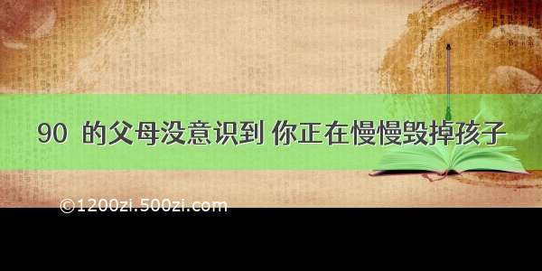 90％的父母没意识到 你正在慢慢毁掉孩子