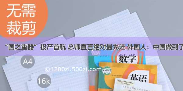 “国之重器”投产首航 总师直言绝对最先进 外国人：中国做到了