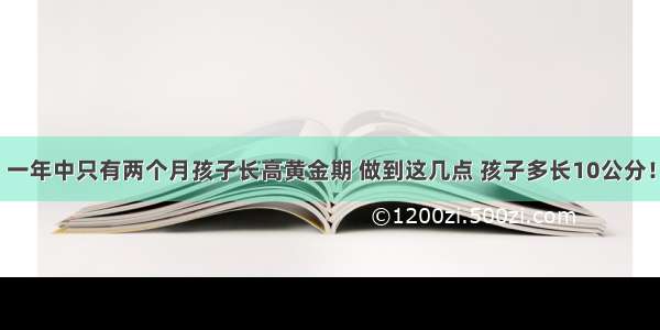 一年中只有两个月孩子长高黄金期 做到这几点 孩子多长10公分！