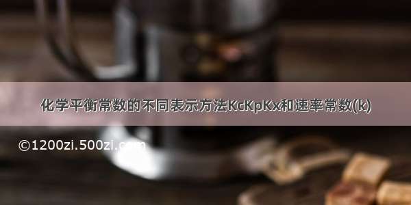 化学平衡常数的不同表示方法KcKpKx和速率常数(k)