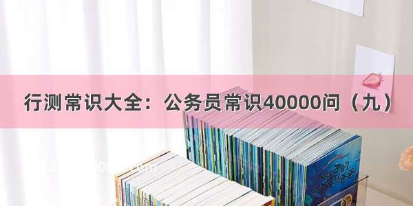 行测常识大全：公务员常识40000问（九）