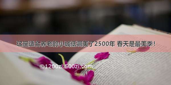 这座适合养老的小城低调美了2500年 春天是最美季！