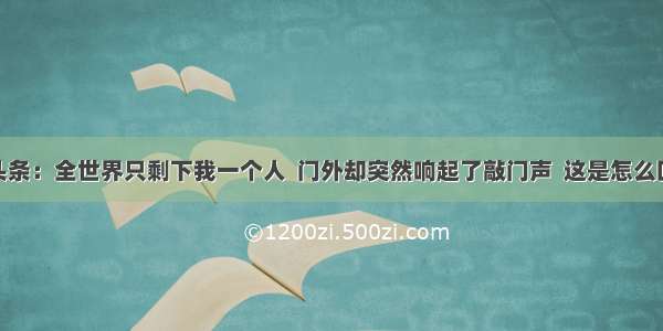 UC头条：全世界只剩下我一个人  门外却突然响起了敲门声  这是怎么回事?