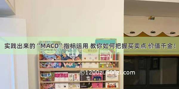 实践出来的“MACD”指标运用 教你如何把握买卖点 价值千金！