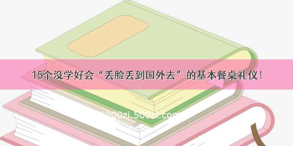 15个没学好会“丢脸丢到国外去”的基本餐桌礼仪！