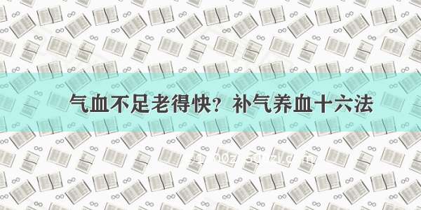 ​气血不足老得快？补气养血十六法