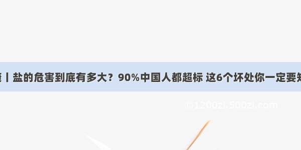 健康丨盐的危害到底有多大？90%中国人都超标 这6个坏处你一定要知道！