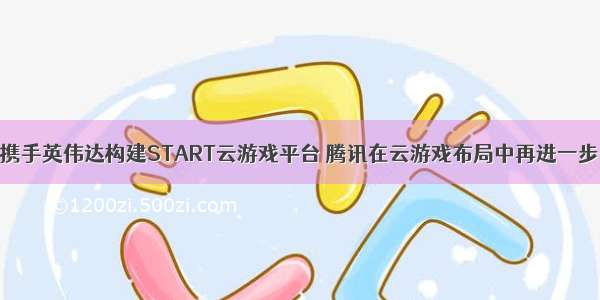 携手英伟达构建START云游戏平台 腾讯在云游戏布局中再进一步