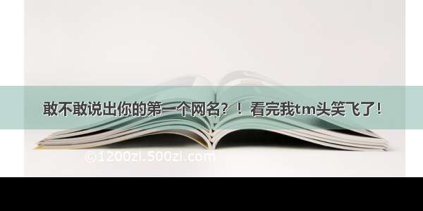 敢不敢说出你的第一个网名？！看完我tm头笑飞了！